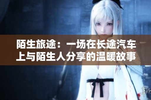 陌生旅途：一场在长途汽车上与陌生人分享的温暖故事