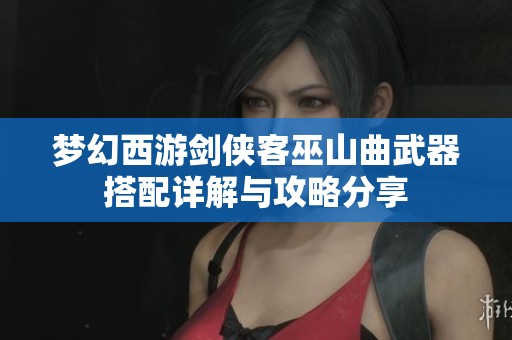 梦幻西游剑侠客巫山曲武器搭配详解与攻略分享
