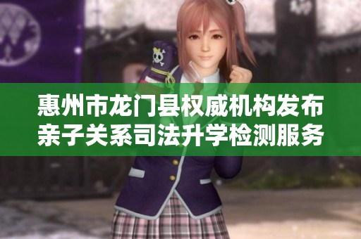 惠州市龙门县权威机构发布亲子关系司法升学检测服务解析