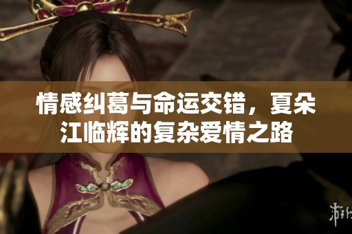 情感纠葛与命运交错，夏朵江临辉的复杂爱情之路
