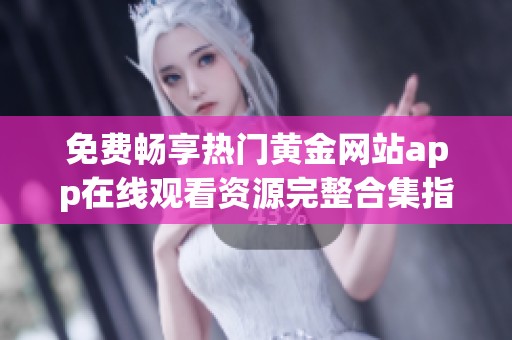 免费畅享热门黄金网站app在线观看资源完整合集指南
