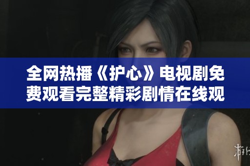 全网热播《护心》电视剧免费观看完整精彩剧情在线观赏