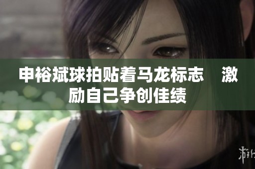 申裕斌球拍贴着马龙标志　激励自己争创佳绩
