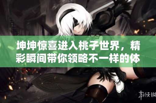 坤坤惊喜进入桃子世界，精彩瞬间带你领略不一样的体验