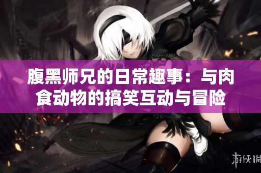 腹黑师兄的日常趣事：与肉食动物的搞笑互动与冒险