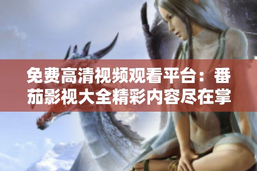 免费高清视频观看平台：番茄影视大全精彩内容尽在掌握中