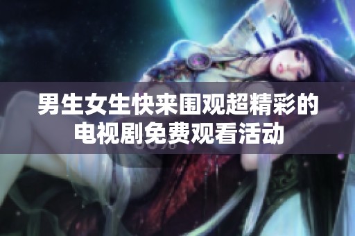 男生女生快来围观超精彩的电视剧免费观看活动