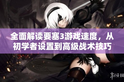 全面解读要塞3游戏速度，从初学者设置到高级战术技巧