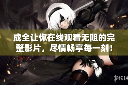 成全让你在线观看无阻的完整影片，尽情畅享每一刻！