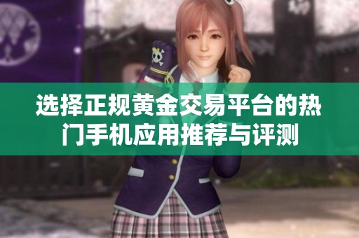 选择正规黄金交易平台的热门手机应用推荐与评测
