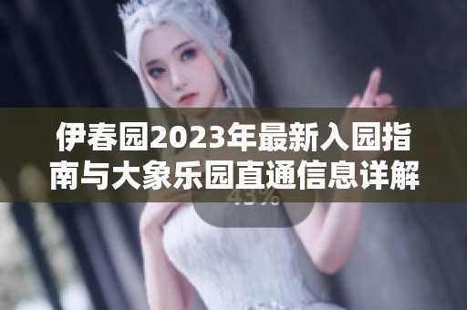 伊春园2023年最新入园指南与大象乐园直通信息详解