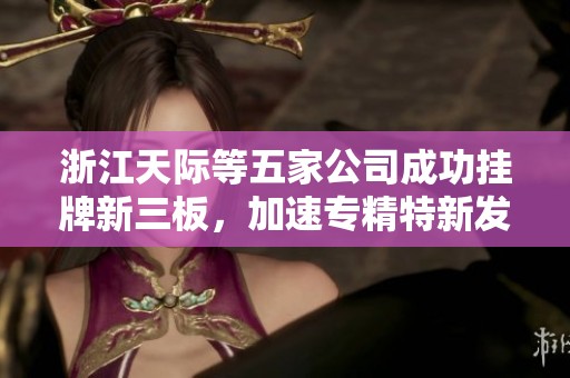 浙江天际等五家公司成功挂牌新三板，加速专精特新发展