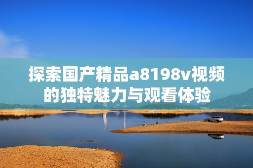 探索国产精品a8198v视频的独特魅力与观看体验