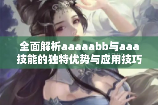 全面解析aaaaabb与aaa技能的独特优势与应用技巧