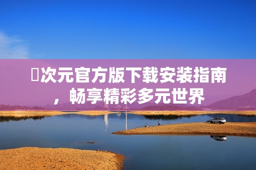 囧次元官方版下载安装指南，畅享精彩多元世界