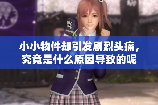 小小物件却引发剧烈头痛，究竟是什么原因导致的呢