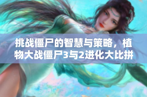 挑战僵尸的智慧与策略，植物大战僵尸3与2进化大比拼！