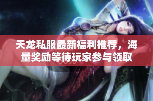 天龙私服最新福利推荐，海量奖励等待玩家参与领取