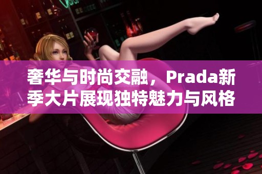 奢华与时尚交融，Prada新季大片展现独特魅力与风格