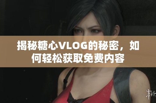 揭秘糖心VLOG的秘密，如何轻松获取免费内容