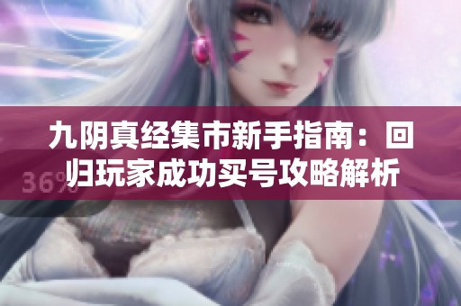 九阴真经集市新手指南：回归玩家成功买号攻略解析