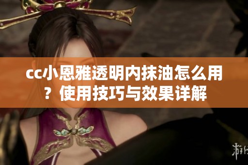 cc小恩雅透明内抹油怎么用？使用技巧与效果详解