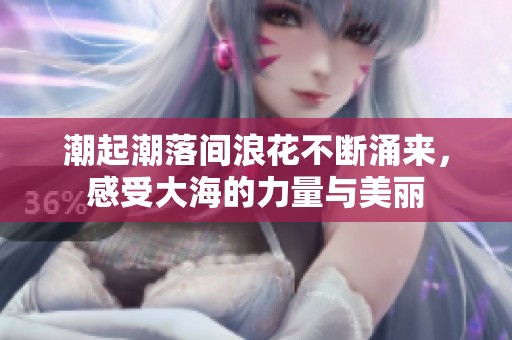 潮起潮落间浪花不断涌来，感受大海的力量与美丽
