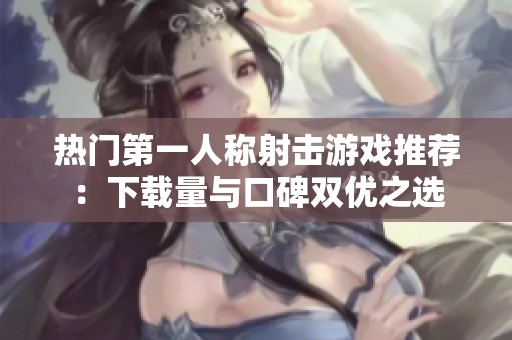 热门第一人称射击游戏推荐：下载量与口碑双优之选