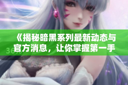 《揭秘暗黑系列最新动态与官方消息，让你掌握第一手信息》