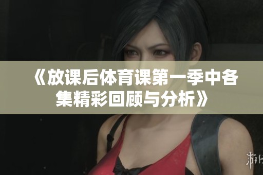 《放课后体育课第一季中各集精彩回顾与分析》