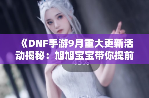 《DNF手游9月重大更新活动揭秘：旭旭宝宝带你提前了解》