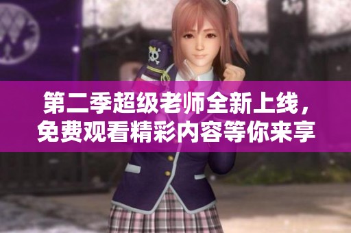 第二季超级老师全新上线，免费观看精彩内容等你来享！