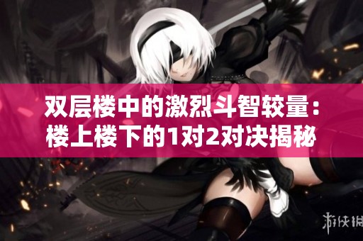 双层楼中的激烈斗智较量：楼上楼下的1对2对决揭秘