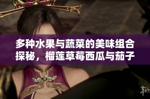 多种水果与蔬菜的美味组合探秘，榴莲草莓西瓜与茄子的奇妙搭配