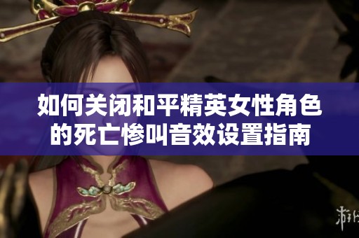 如何关闭和平精英女性角色的死亡惨叫音效设置指南
