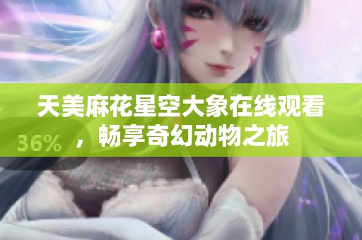 天美麻花星空大象在线观看，畅享奇幻动物之旅