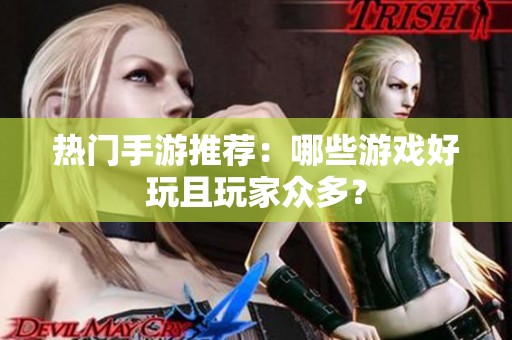 热门手游推荐：哪些游戏好玩且玩家众多？