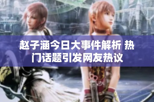 赵子涵今日大事件解析 热门话题引发网友热议