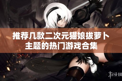 推荐几款二次元猫娘拔萝卜主题的热门游戏合集