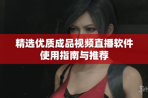 精选优质成品视频直播软件使用指南与推荐