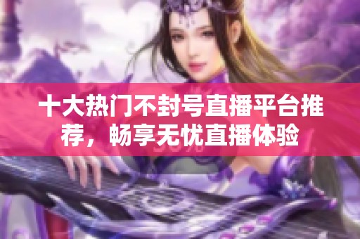 十大热门不封号直播平台推荐，畅享无忧直播体验