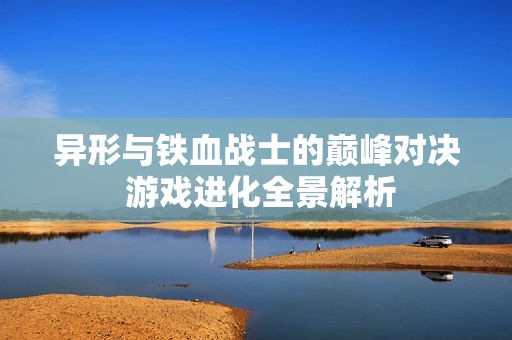 异形与铁血战士的巅峰对决 游戏进化全景解析