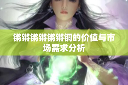 锵锵锵锵锵锵铜的价值与市场需求分析