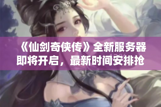 《仙剑奇侠传》全新服务器即将开启，最新时间安排抢先揭秘！
