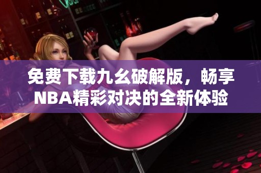 免费下载九幺破解版，畅享NBA精彩对决的全新体验