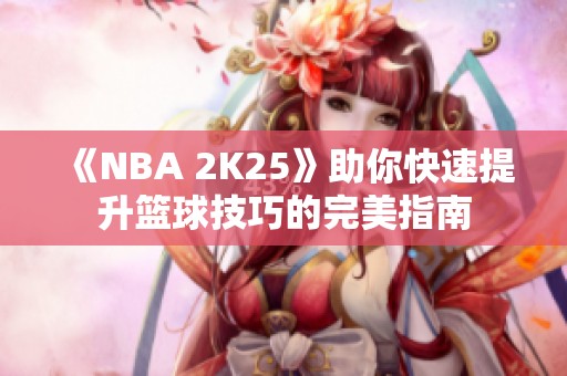 《NBA 2K25》助你快速提升篮球技巧的完美指南