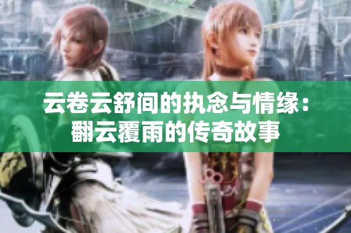 云卷云舒间的执念与情缘：翻云覆雨的传奇故事