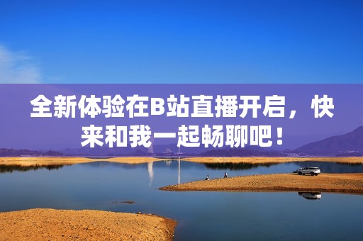 全新体验在B站直播开启，快来和我一起畅聊吧！