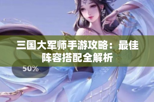 三国大军师手游攻略：最佳阵容搭配全解析