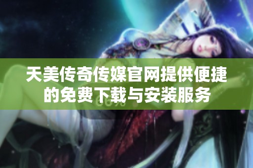天美传奇传媒官网提供便捷的免费下载与安装服务